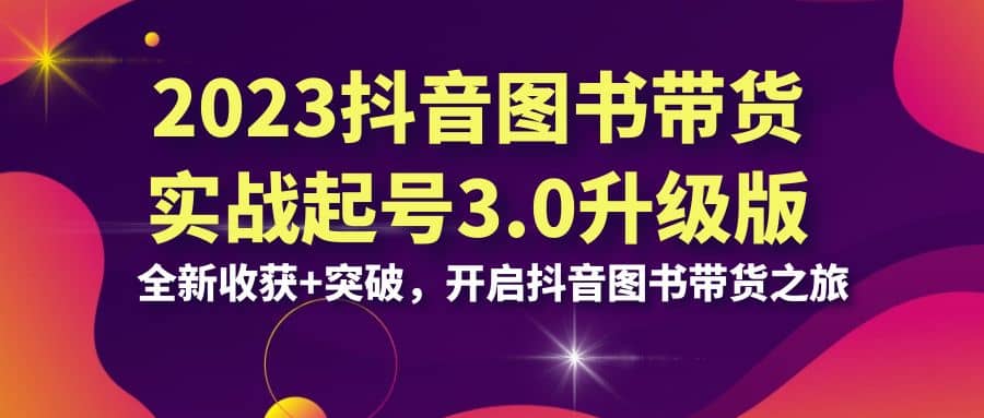 2023抖音 图书带货实战起号3.0升级版：全新收获+突破，开启抖音图书带货之旅-91搞钱