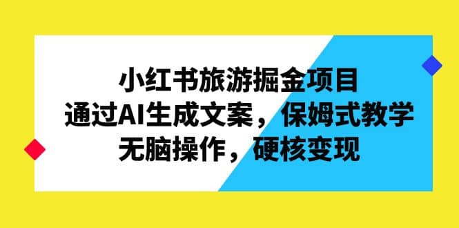 小红书旅游掘金项目，通过AI生成文案，保姆式教学，无脑操作，硬核变现-91搞钱