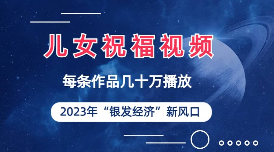 儿女祝福视频彻底爆火，一条作品几十万播放，2023年一定要抓住的新风口-91搞钱