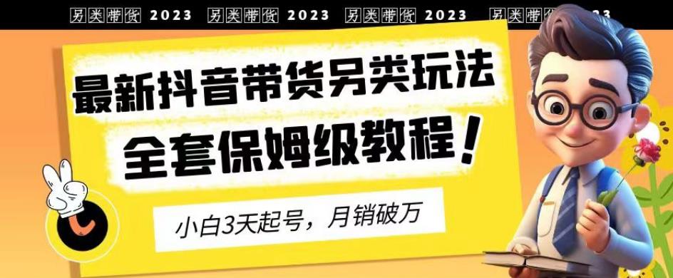 2023年最新抖音带货另类玩法，3天起号，月销破万（保姆级教程）【揭秘】-91搞钱