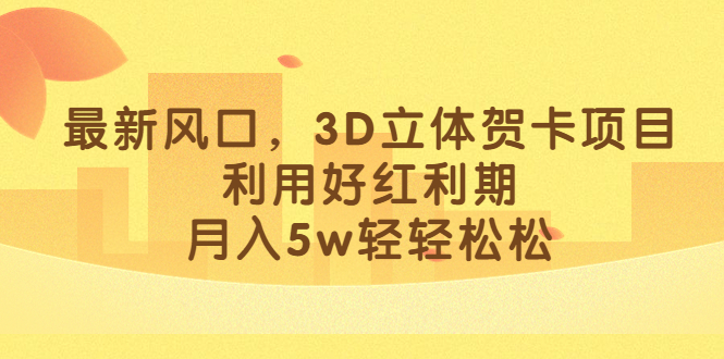 最新风口，3D立体贺卡项目，利用好红利期，月入5w轻轻松松-91搞钱