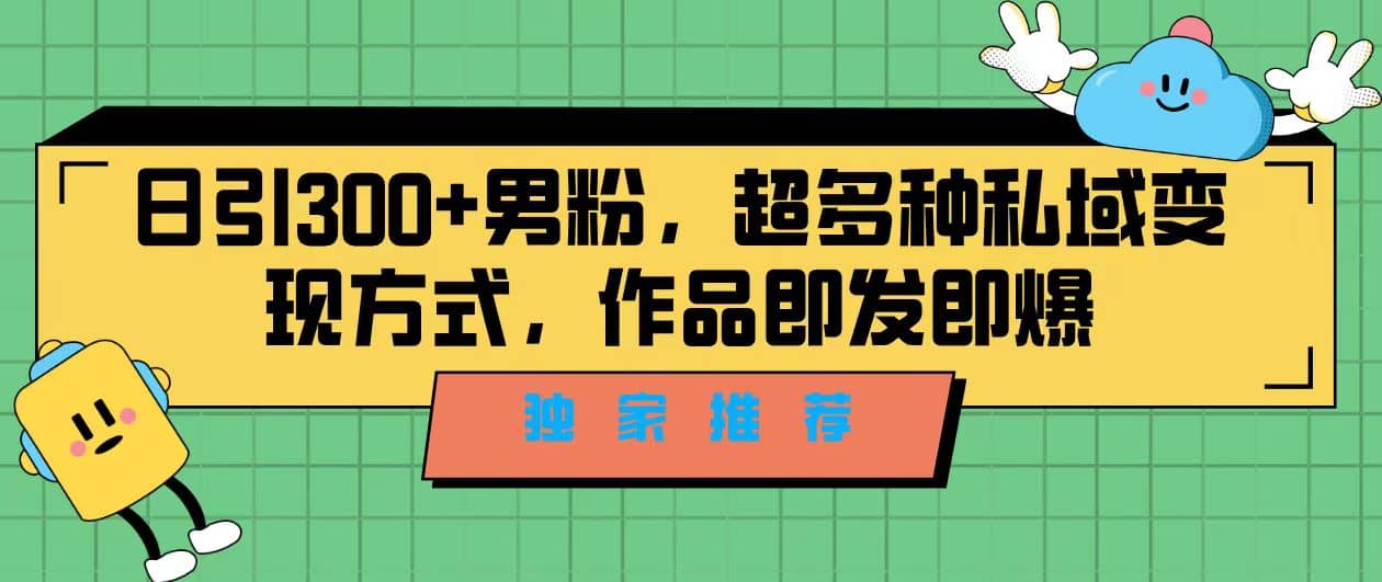 独家推荐！日引300+男粉，超多种私域变现方式，作品即发即报-91搞钱