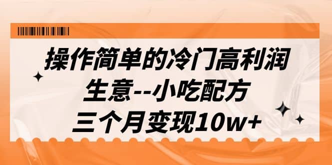 操作简单的冷门高利润生意--小吃配方，三个月变现10w+（教程+配方资料）-91搞钱