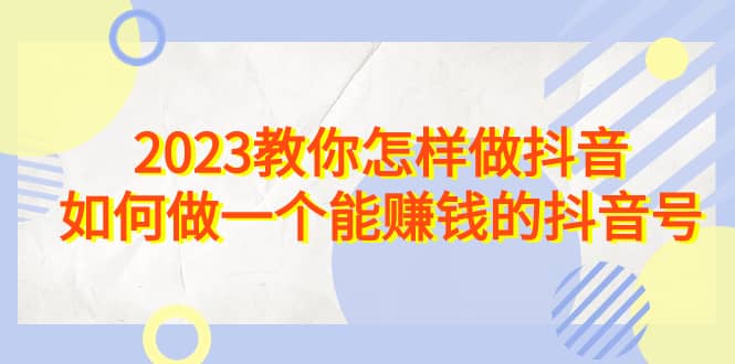 2023教你怎样做抖音，如何做一个能赚钱的抖音号（22节课）-91搞钱