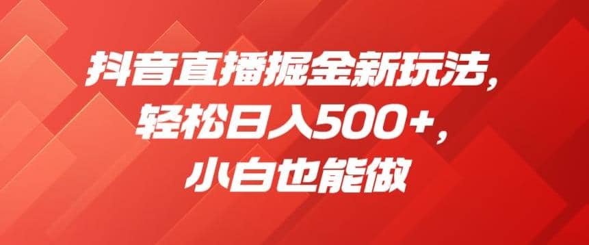 抖音直播掘金新玩法，轻松日入500+，小白也能做【揭秘】-91搞钱