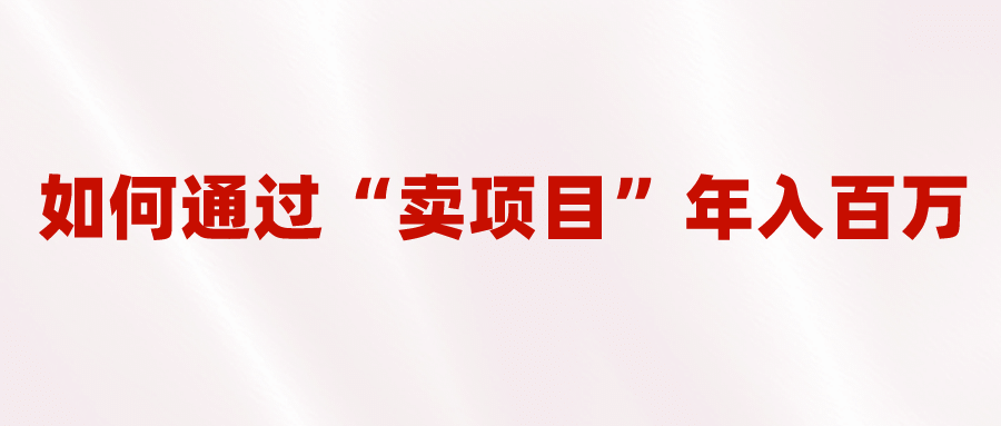 2023年最火项目：通过“卖项目”年入百万！普通人逆袭翻身的唯一出路-91搞钱