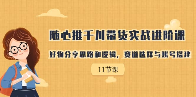 随心推千川带货实战进阶课，好物分享思路和逻辑，赛道选择与账号搭建-91搞钱