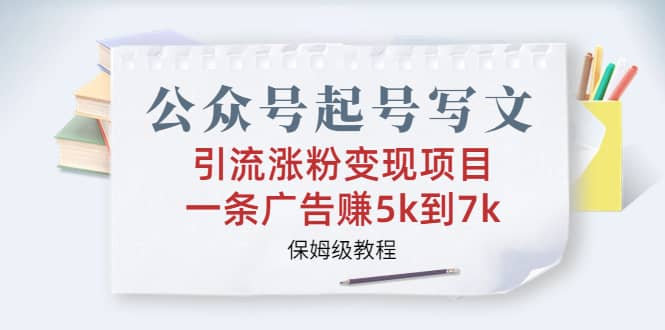 公众号起号写文、引流涨粉变现项目，一条广告赚5k到7k，保姆级教程-91搞钱