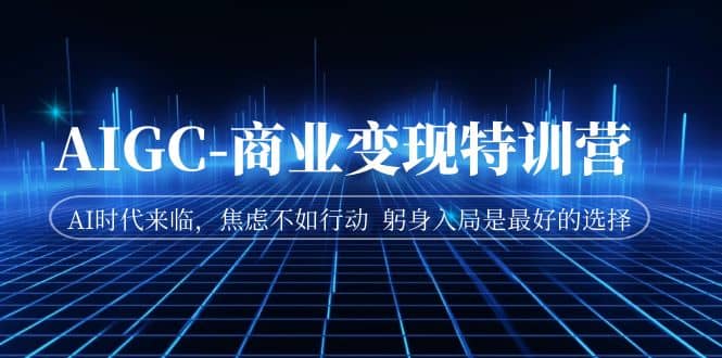 AIGC-商业变现特训营 AI时代来临，焦虑不如行动 躬身入局是最好的选择-91搞钱