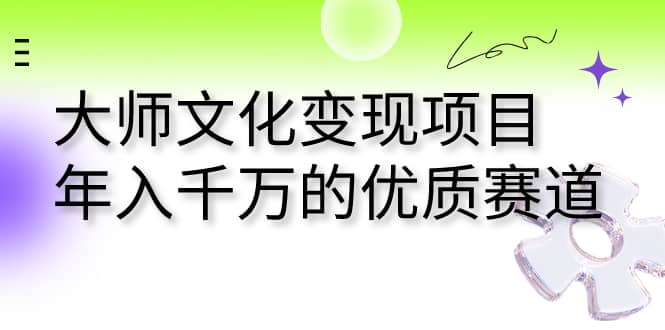 大师文化变现项目 年入千万的优质赛道-91搞钱