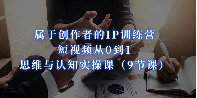 属于创作者的IP训练营：短视频从0到1、思维与认知实操课（9节课）-91搞钱