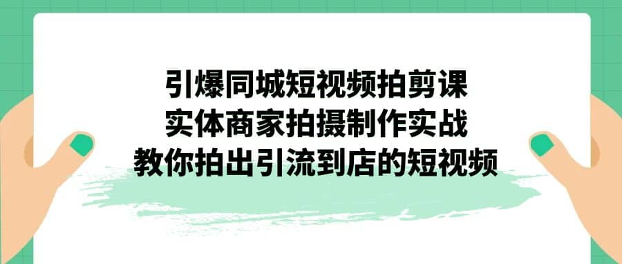 引爆同城-短视频拍剪课：实体商家拍摄制作实战，教你拍出引流到店的短视频-91搞钱