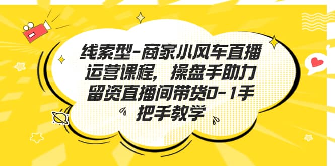 线索型-商家小风车直播运营课程，操盘手助力留资直播间带货0-1手把手教学-91搞钱