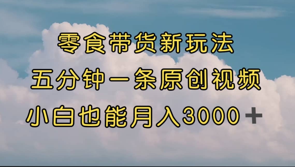 零食带货新玩法，5分钟一条原创视频，新手小白也能轻松月入3000+ （教程）-91搞钱