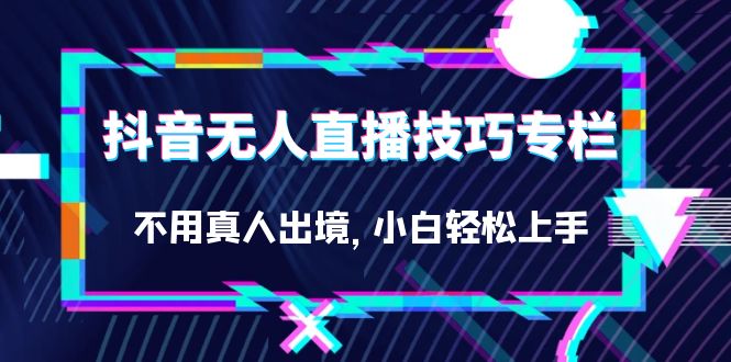 抖音无人直播技巧专栏，不用真人出境，小白轻松上手（27节）-91搞钱