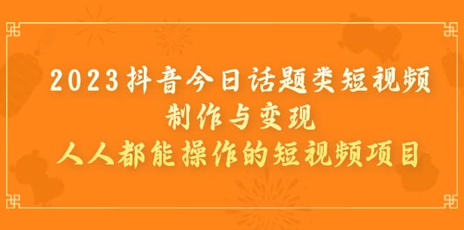 2023抖音今日话题类短视频制作与变现，人人都能操作的短视频项目-91搞钱