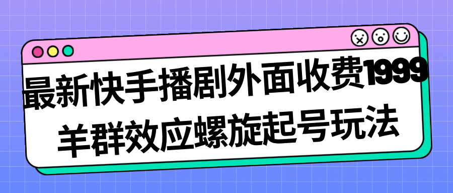 最新快手播剧外面收费1999羊群效应螺旋起号玩法配合流量日入几百完全没问题-91搞钱