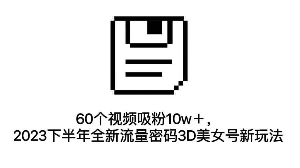 60个视频吸粉10w＋，2023下半年全新流量密码3D美女号新玩法（教程+资源）-91搞钱