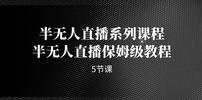 半无人直播系列课程，半无人直播保姆级教程（5节课）-91搞钱