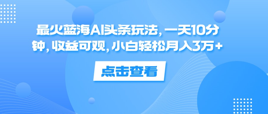 一天10分钟，收益可观，小白轻松月入3万+，最火蓝海AI头条玩法-91搞钱