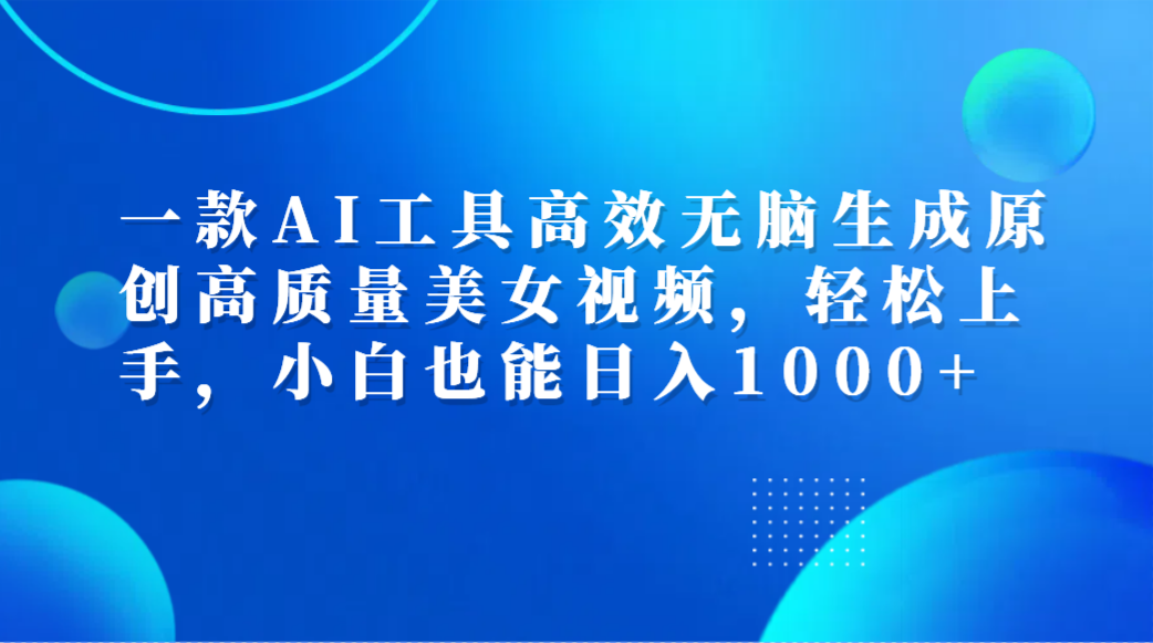 一款AI工具高效无脑生成原创高质量美女视频，轻松上手，小白也能日入1000+-91搞钱