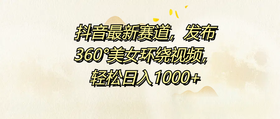 抖音最新赛道，发布360°美女环绕视频，轻松日入1000+-91搞钱