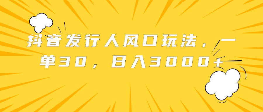 抖音发行人风口玩法，一单30，日入3000+-91搞钱