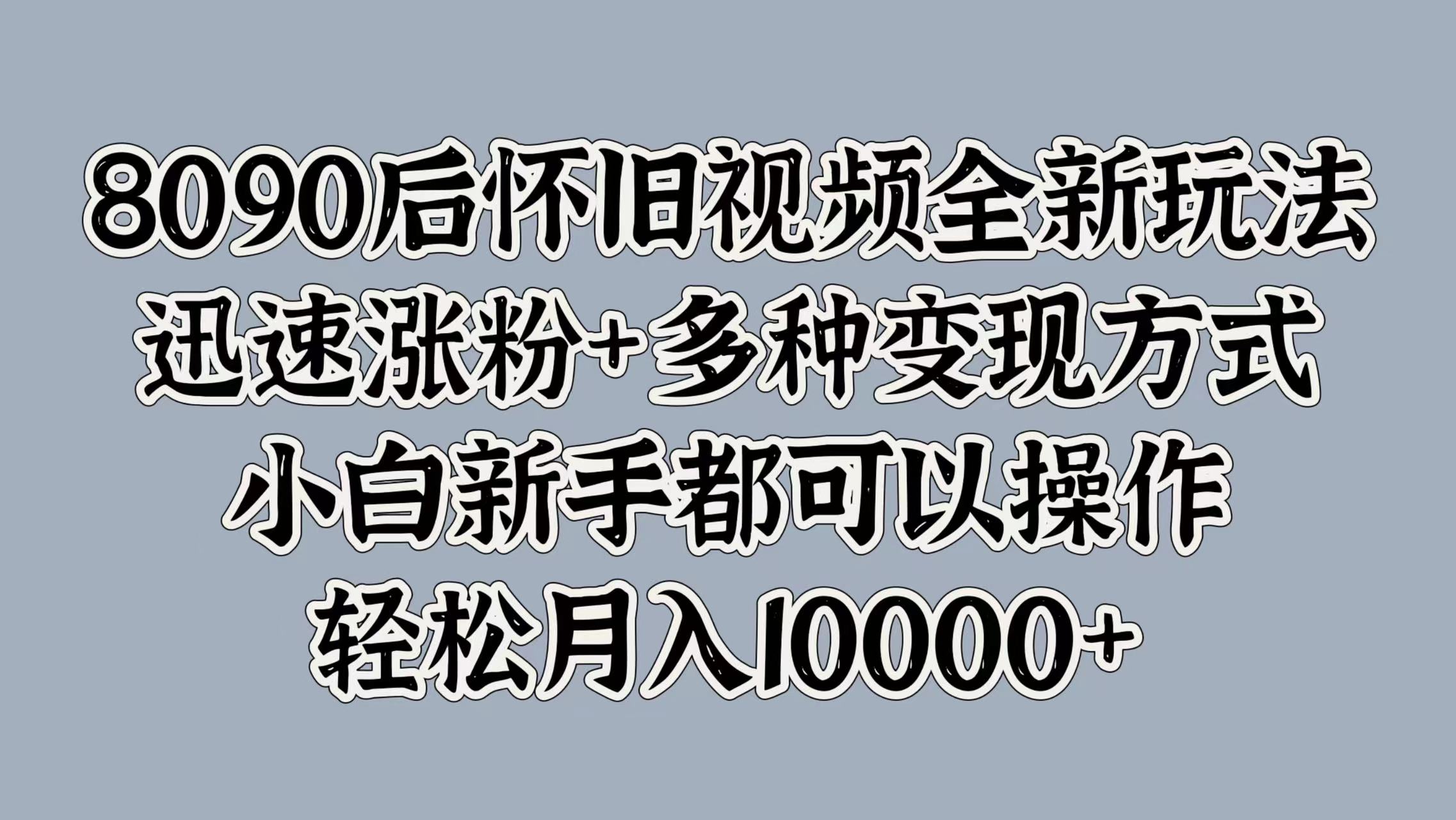 8090后怀旧视频全新玩法，迅速涨粉+多种变现方式，小白新手都可以操作，轻松月入10000+-91搞钱