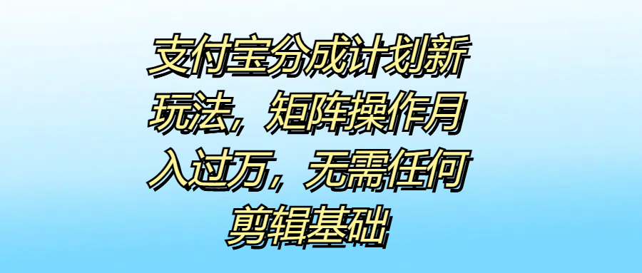 支付宝分成计划新玩法，矩阵操作月入过万，无需任何剪辑基础-91搞钱