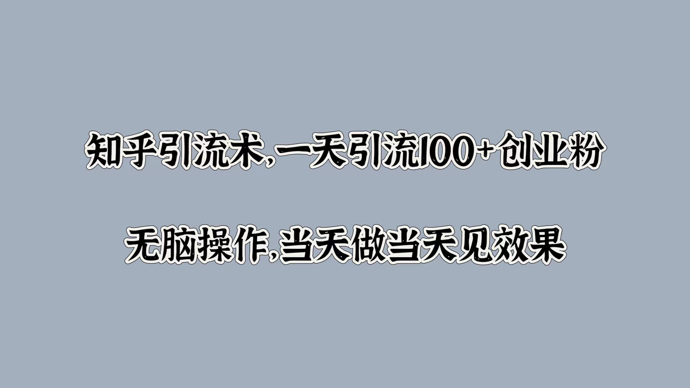 知乎引流术，一天引流100+创业粉，无脑操作，当天做当天见效果-91搞钱