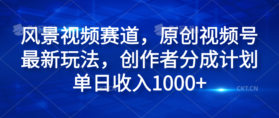风景视频赛道，原创视频号最新玩法，创作者分成计划单日收入1000+-91搞钱