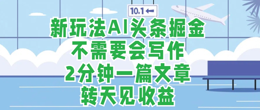 新玩法AI头条掘金，顺应大局总不会错，2分钟一篇原创文章，不需要会写作，AI自动生成，转天见收益，长久可操作，小白直接上手毫无压力-91搞钱
