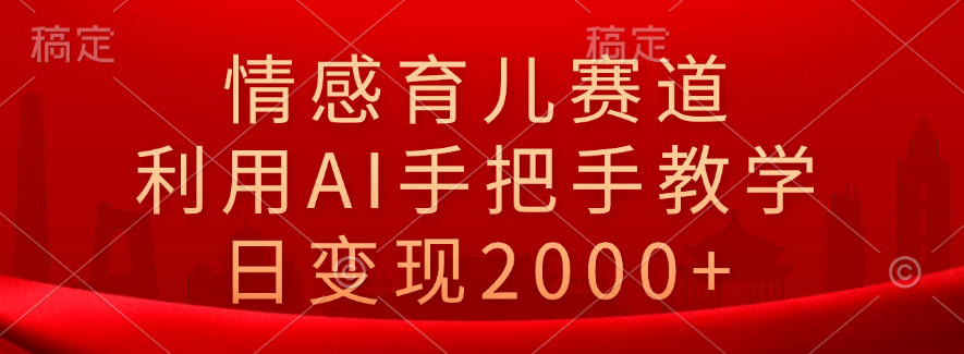 情感育儿赛道，利用AI手把手教学，日变现2000+-91搞钱