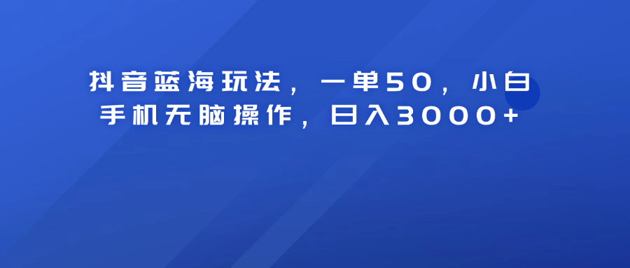 抖音蓝海玩法，一单50！小白手机无脑操作，日入3000+-91搞钱