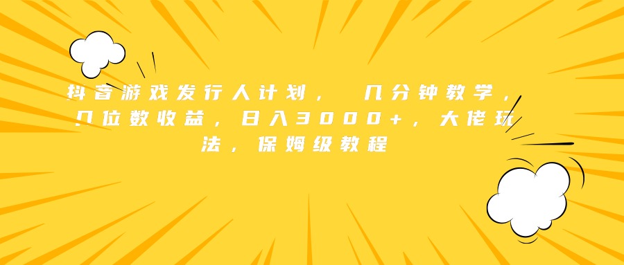 抖音游戏发行人计划， 几分钟教学，几位数收益，日入3000+，大佬玩法，保姆级教程-91搞钱
