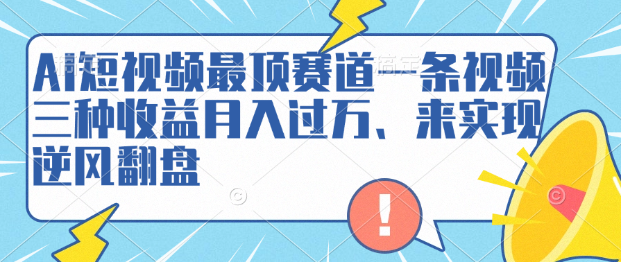 AI短视频最顶赛道，一条视频三种收益月入过万、来实现逆风翻盘-91搞钱