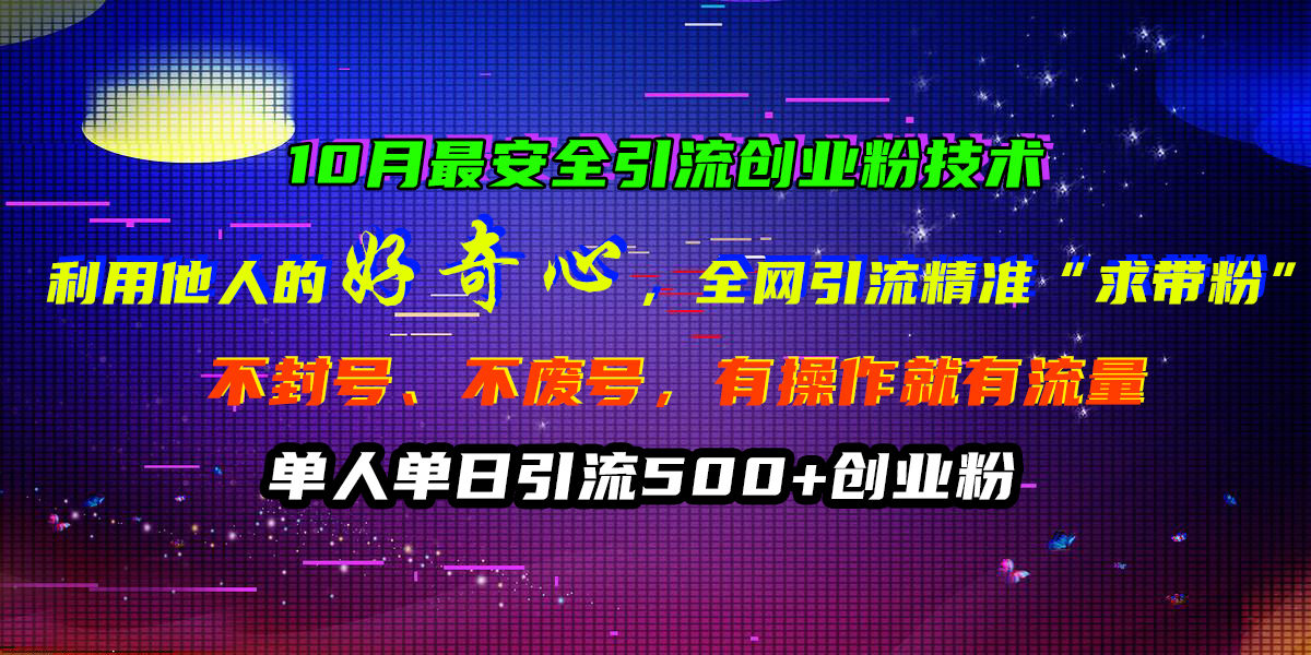 10月最安全引流创业粉技术，利用他人的好奇心，全网引流精准“求带粉”，不封号、不废号，有操作就有流量，单人单日引流500+创业粉-91搞钱