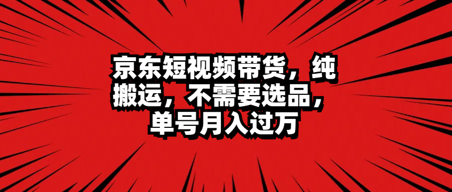京东短视频带货，纯搬运，不需要选品，单号月入过万-91搞钱