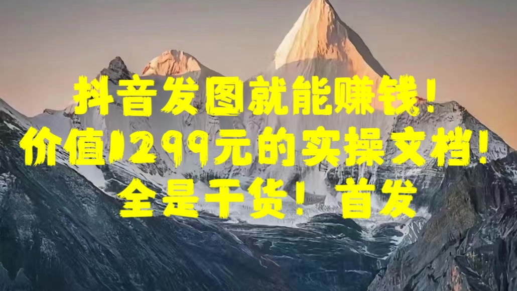 抖音发图就能赚钱！价值1299元的实操文档，全是干货！首发-91搞钱