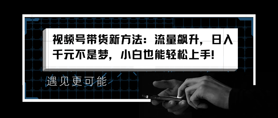视频号带货新方法：流量飙升，日入千元不是梦，小白也能轻松上手！-91搞钱