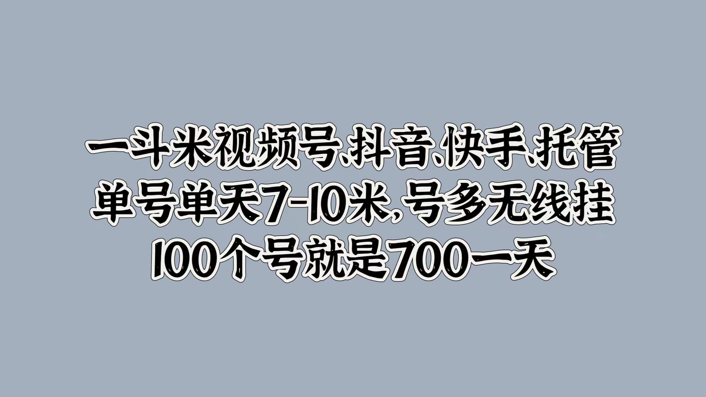 一斗米视频号、抖音、快手、托管，单号单天7-10米，号多无线挂，100个号就是700一天-91搞钱