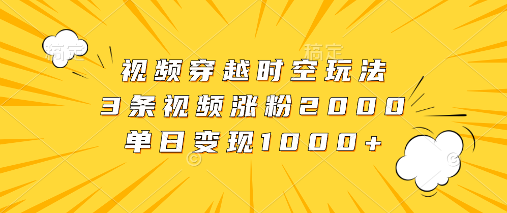 视频穿越时空玩法，3条视频涨粉2000，单日变现1000+-91搞钱