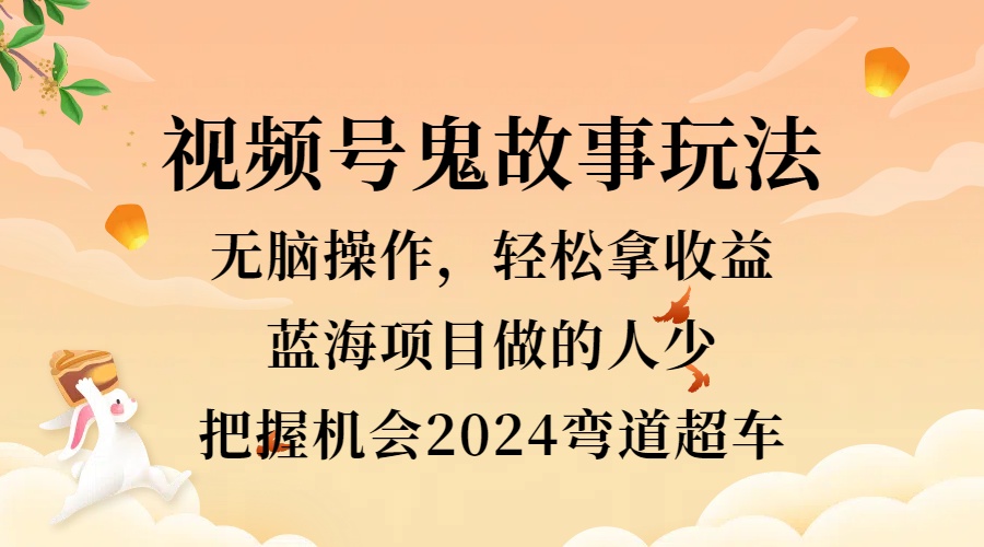 视频号冷门玩法，无脑操作，小白轻松上手拿收益，鬼故事流量爆火，轻松三位数，2024实现弯道超车-91搞钱
