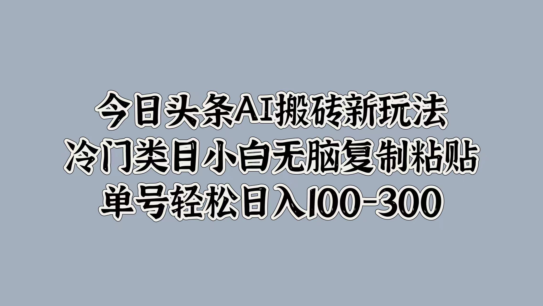 今日头条AI搬砖新玩法，冷门类目小白无脑复制粘贴，单号轻松日入100-300-91搞钱
