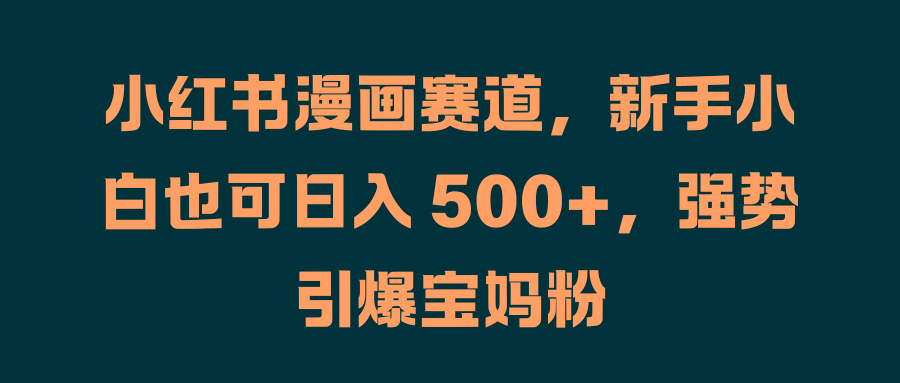 小红书漫画赛道，新手小白也可日入 500+，强势引爆宝妈粉-91搞钱