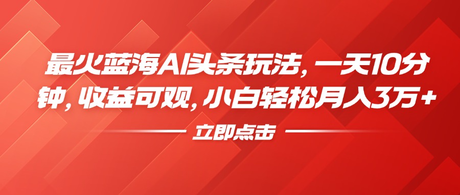 最火蓝海AI头条玩法，一天10分钟，收益可观，小白轻松月入3万+-91搞钱