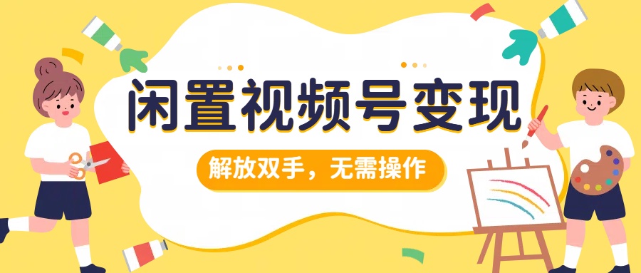 闲置视频号变现，搞钱项目再升级，解放双手，无需操作，最高单日500+-91搞钱
