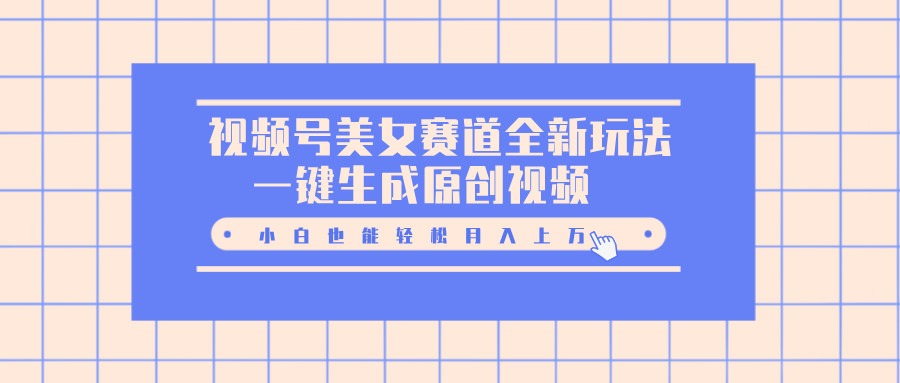 视频号美女赛道全新玩法，一键生成原创视频，小白也能轻松月入上万-91搞钱