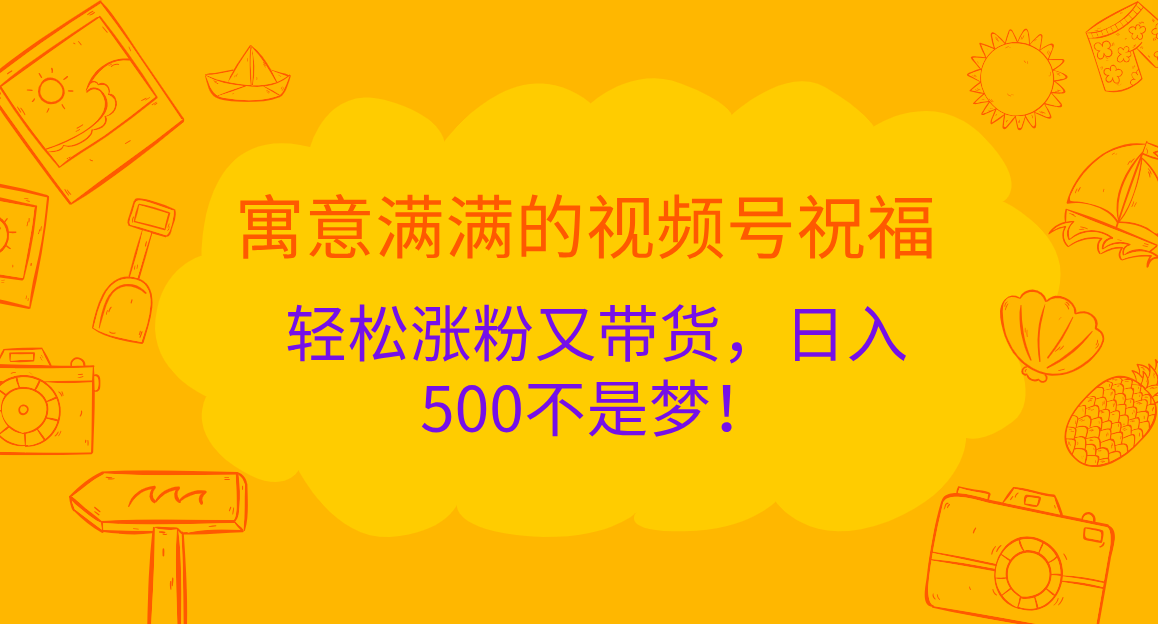 寓意满满的 视频号祝福，轻松涨粉又带货，日入500不是梦！-91搞钱