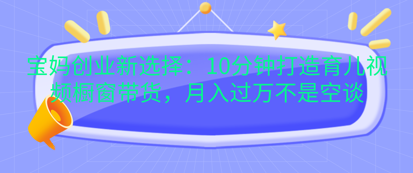 宝妈创业新选择：10分钟打造育儿视频橱窗带货，月入过万不是空谈-91搞钱